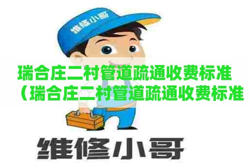 瑞合庄二村管道疏通收费标准（瑞合庄二村管道疏通收费标准表）
