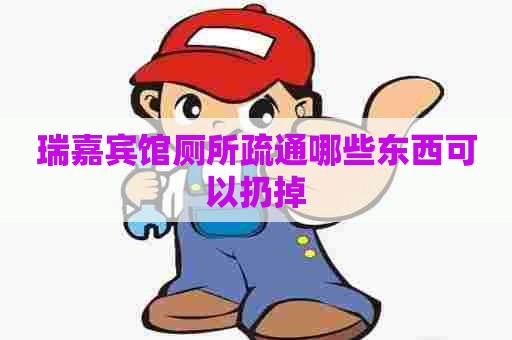 瑞嘉宾馆厕所疏通哪些东西可以扔掉 瑞嘉宾馆厕所疏通哪些东西可以扔掉