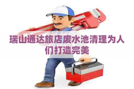 瑞山通达旅店废水池清理为人们打造完美