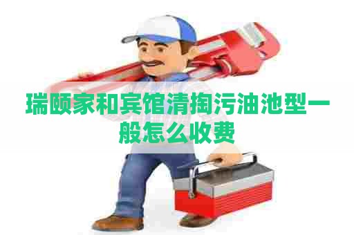 瑞颐家和宾馆清掏污油池型一般怎么收费