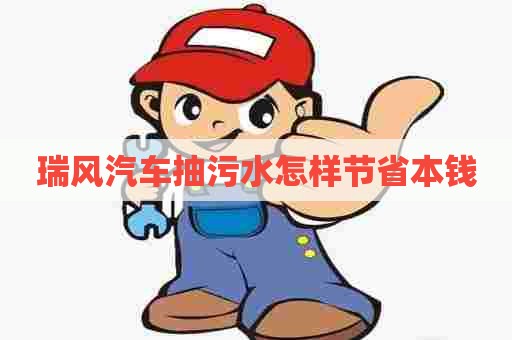 瑞风汽车抽污水怎样节省本钱