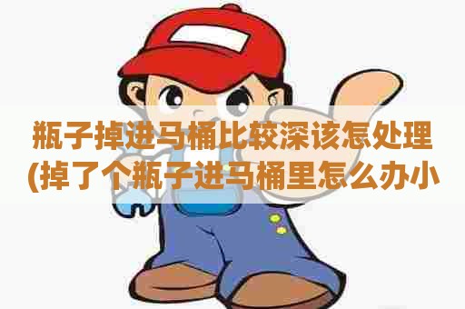 瓶子掉进马桶比较深该怎处理(掉了个瓶子进马桶里怎么办小妙招) 瓶子掉进马桶比较深该怎处理(掉了个瓶子进马桶里怎么办小妙招)