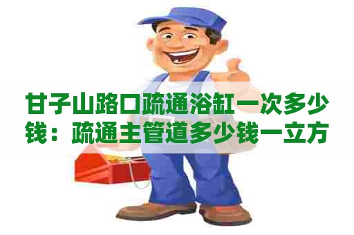 甘子山路口疏通浴缸一次多少钱：疏通主管道多少钱一立方