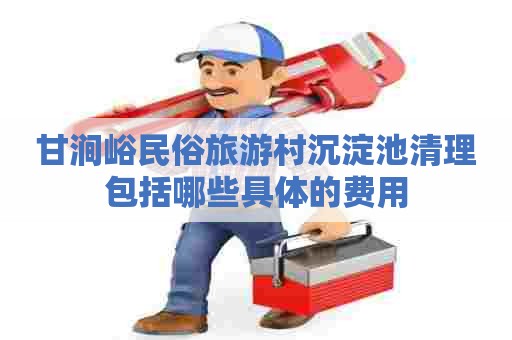 甘涧峪民俗旅游村沉淀池清理包括哪些具体的费用