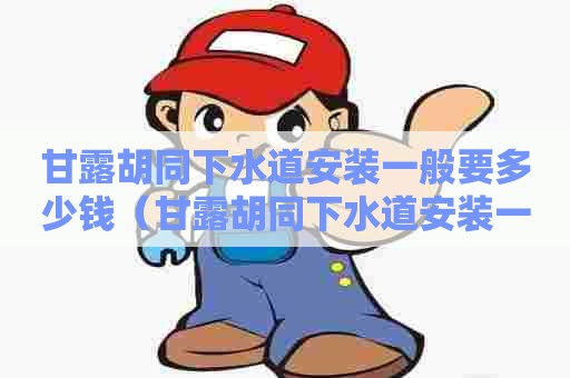 甘露胡同下水道安装一般要多少钱（甘露胡同下水道安装一般要多少钱）