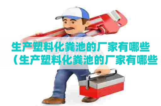 生产塑料化粪池的厂家有哪些（生产塑料化粪池的厂家有哪些呢）