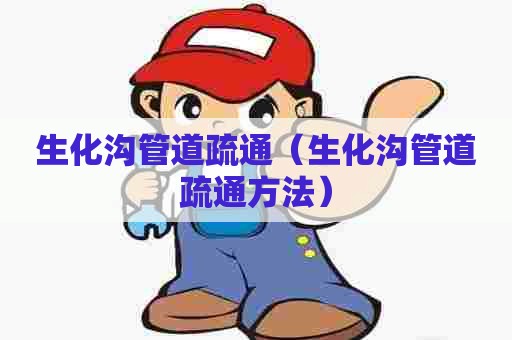 生化沟管道疏通(生化沟管道疏通方法) 生化沟管道疏通(生化沟管道疏通方法)