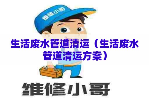 生活废水管道清运(生活废水管道清运方案) 生活废水管道清运(生活废水管道清运方案)