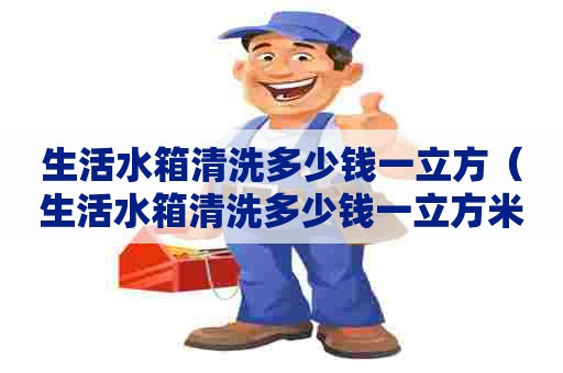 生活水箱清洗多少钱一立方（生活水箱清洗多少钱一立方米）