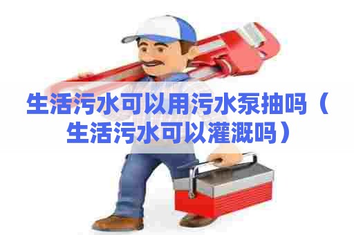 生活污水可以用污水泵抽吗(生活污水可以灌溉吗) 生活污水可以用污水泵抽吗(生活污水可以灌溉吗)