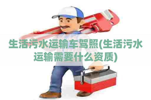 生活污水运输车驾照(生活污水运输需要什么资质) 生活污水运输车驾照(生活污水运输需要什么资质)