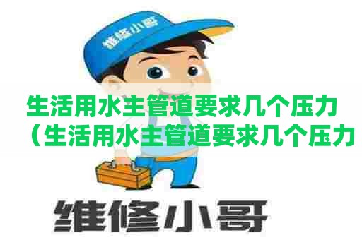 生活用水主管道要求几个压力（生活用水主管道要求几个压力正常）
