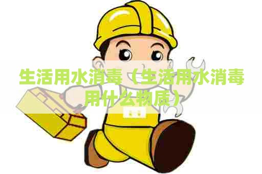 生活用水消毒（生活用水消毒用什么物质）