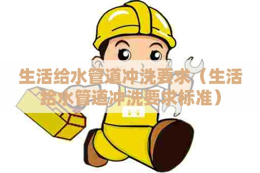 生活给水管道冲洗要求（生活给水管道冲洗要求标准）