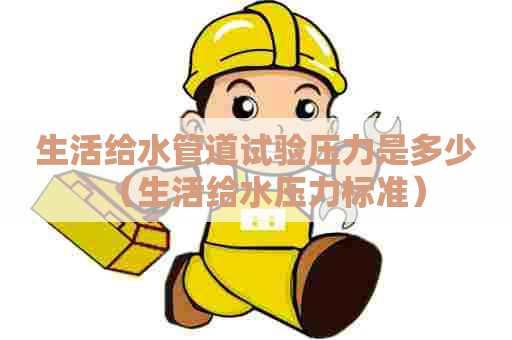生活给水管道试验压力是多少（生活给水压力标准）