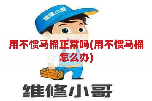 用不惯马桶正常吗(用不惯马桶怎么办)
