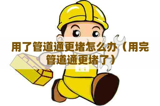 用了管道通更堵怎么办（用完管道通更堵了）
