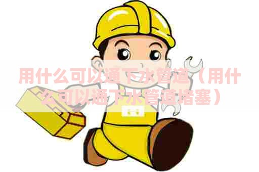 用什么可以通下水管道（用什么可以通下水管道堵塞）