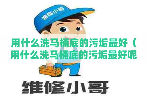 用什么洗马桶底的污垢最好（用什么洗马桶底的污垢最好呢）