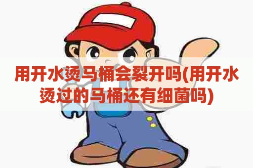 用开水烫马桶会裂开吗(用开水烫过的马桶还有细菌吗) 用开水烫马桶会裂开吗(用开水烫过的马桶还有细菌吗)