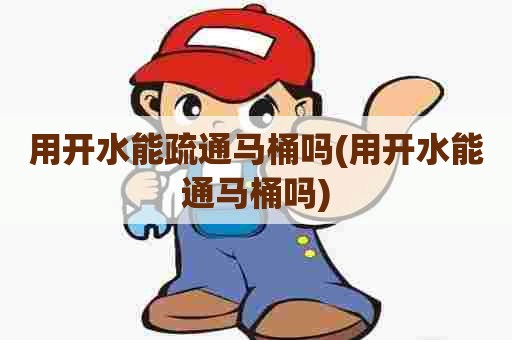 用开水能疏通马桶吗(用开水能通马桶吗) 用开水能疏通马桶吗(用开水能通马桶吗)
