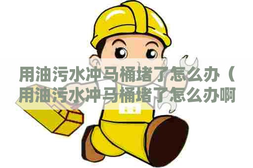 用油污水冲马桶堵了怎么办（用油污水冲马桶堵了怎么办啊）