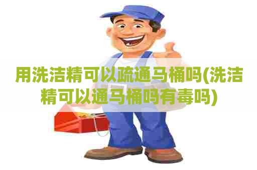 用洗洁精可以疏通马桶吗(洗洁精可以通马桶吗有毒吗)
