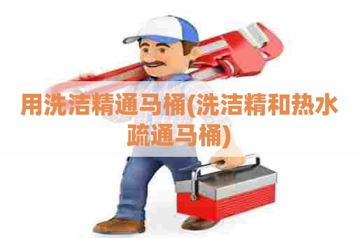 用洗洁精通马桶(洗洁精和热水疏通马桶) 用洗洁精通马桶(洗洁精和热水疏通马桶)
