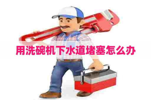 用洗碗机下水道堵塞怎么办
