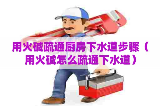 用火碱疏通厨房下水道步骤(用火碱怎么疏通下水道) 用火碱疏通厨房下水道步骤(用火碱怎么疏通下水道)