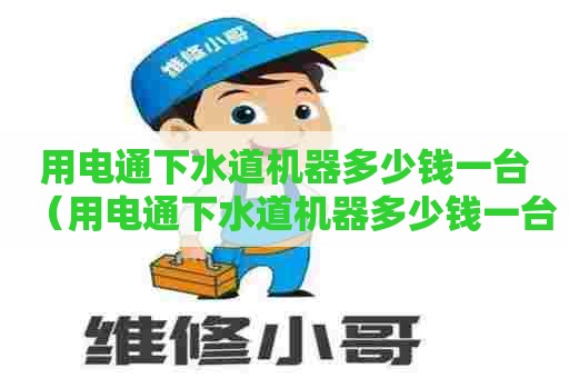 用电通下水道机器多少钱一台(用电通下水道机器多少钱一台啊) 用电通下水道机器多少钱一台(用电通下水道机器多少钱一台啊)