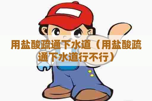 用盐酸疏通下水道（用盐酸疏通下水道行不行）