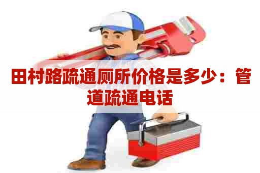 田村路疏通厕所价格是多少:管道疏通电话 田村路疏通厕所价格是多少:管道疏通电话