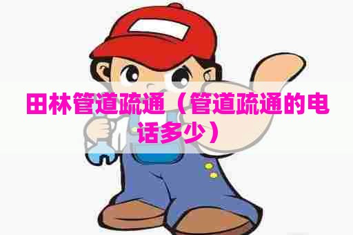 田林管道疏通（管道疏通的电话多少）