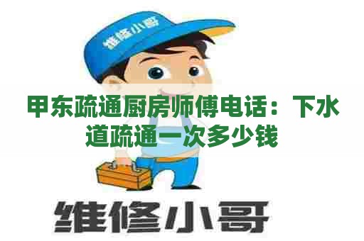 甲东疏通厨房师傅电话:下水道疏通一次多少钱 甲东疏通厨房师傅电话:下水道疏通一次多少钱