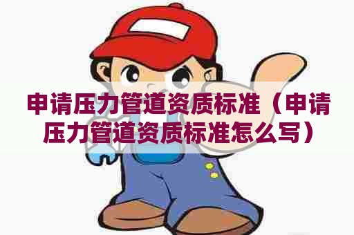 申请压力管道资质标准（申请压力管道资质标准怎么写）