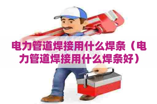 电力管道焊接用什么焊条（电力管道焊接用什么焊条好）