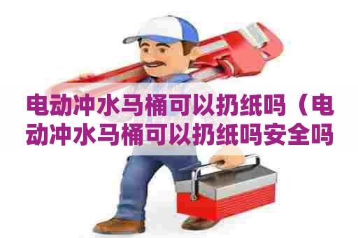 电动冲水马桶可以扔纸吗（电动冲水马桶可以扔纸吗安全吗）