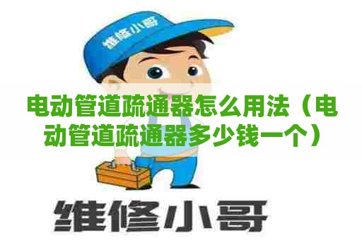 电动管道疏通器怎么用法（电动管道疏通器多少钱一个）