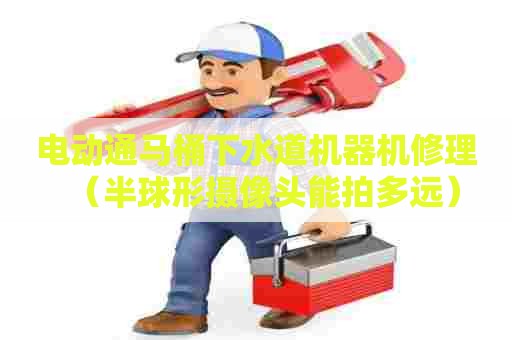 电动通马桶下水道机器机修理（半球形摄像头能拍多远）