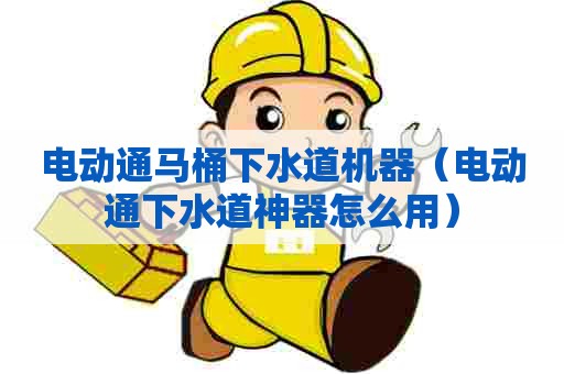 电动通马桶下水道机器(电动通下水道神器怎么用) 电动通马桶下水道机器(电动通下水道神器怎么用)