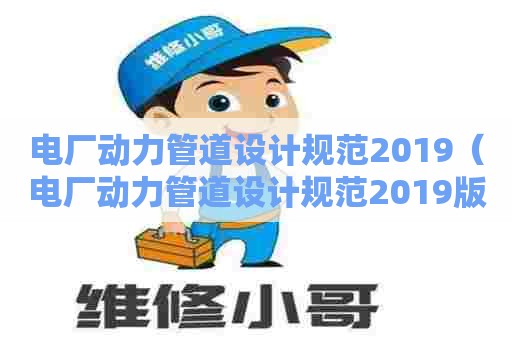 电厂动力管道设计规范2019（电厂动力管道设计规范2019版）
