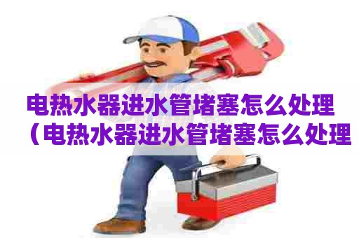 电热水器进水管堵塞怎么处理（电热水器进水管堵塞怎么处理图解）