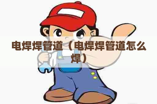 电焊焊管道（电焊焊管道怎么焊）