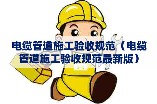 电缆管道施工验收规范（电缆管道施工验收规范最新版）