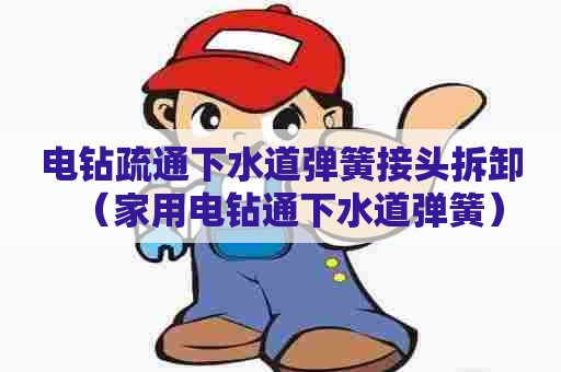 电钻疏通下水道弹簧接头拆卸(家用电钻通下水道弹簧) 电钻疏通下水道弹簧接头拆卸(家用电钻通下水道弹簧)