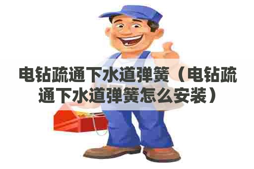 电钻疏通下水道弹簧（电钻疏通下水道弹簧怎么安装）