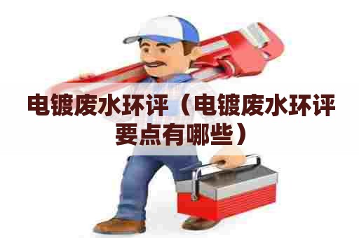 电镀废水环评（电镀废水环评要点有哪些）