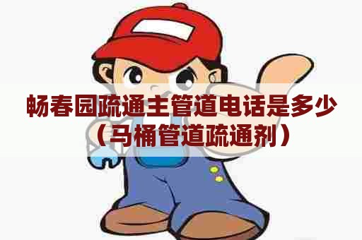 畅春园疏通主管道电话是多少(马桶管道疏通剂) 畅春园疏通主管道电话是多少(马桶管道疏通剂)