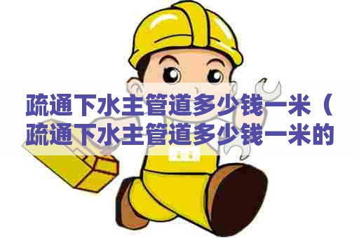疏通下水主管道多少钱一米(疏通下水主管道多少钱一米的) 疏通下水主管道多少钱一米(疏通下水主管道多少钱一米的)